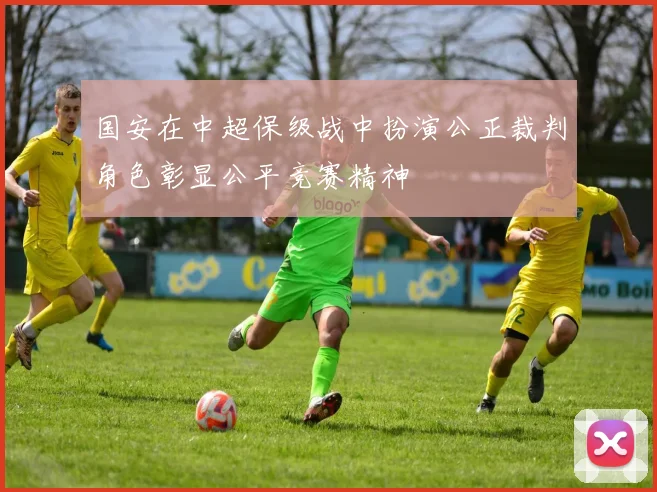 国安在中超保级战中扮演公正裁判角色彰显公平竞赛精神