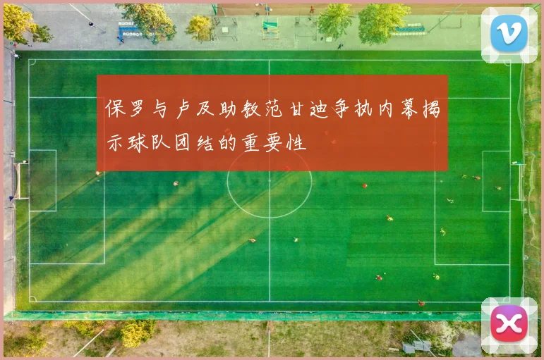 保罗与卢及助教范甘迪争执内幕揭示球队团结的重要性