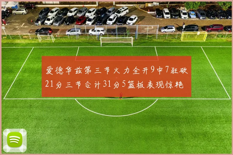 爱德华兹第三节火力全开9中7狂砍21分三节合计31分5篮板表现惊艳