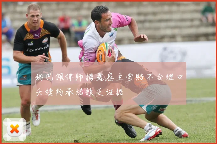 姆巴佩律师揭露雇主索赔不合理口头续约承诺缺乏证据