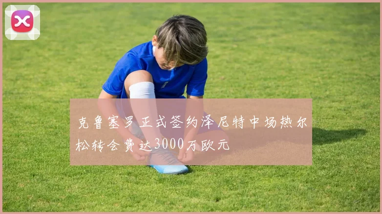 克鲁塞罗正式签约泽尼特中场热尔松转会费达3000万欧元