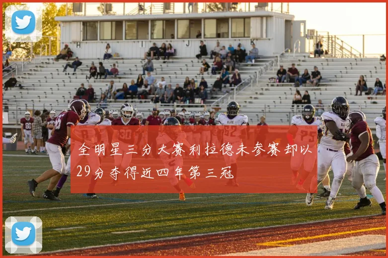 全明星三分大赛利拉德未参赛却以29分夺得近四年第三冠