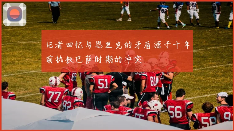记者回忆与恩里克的矛盾源于十年前执教巴萨时期的冲突