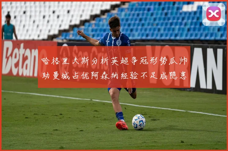 哈格里夫斯分析英超争冠形势瓜帅助曼城占优阿森纳经验不足成隐患