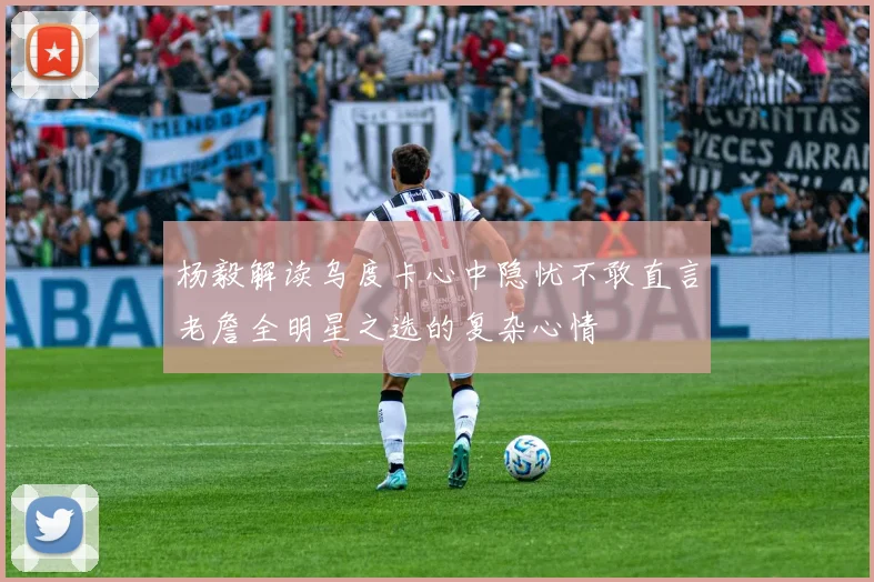 杨毅解读乌度卡心中隐忧不敢直言老詹全明星之选的复杂心情