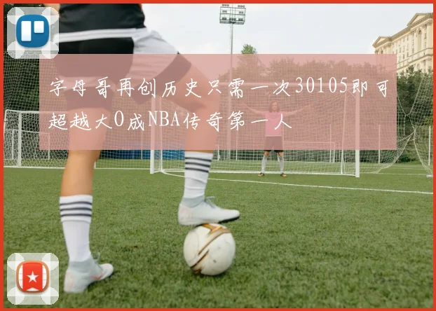 字母哥再创历史只需一次30105即可超越大O成NBA传奇第一人