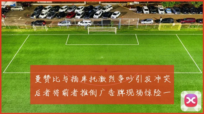 曼赞比与扬库托激烈争吵引发冲突后者将前者推倒广告牌现场惊险一幕