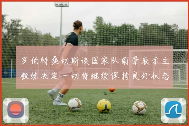 罗伯特桑切斯谈国家队前景表示主教练决定一切将继续保持良好状态