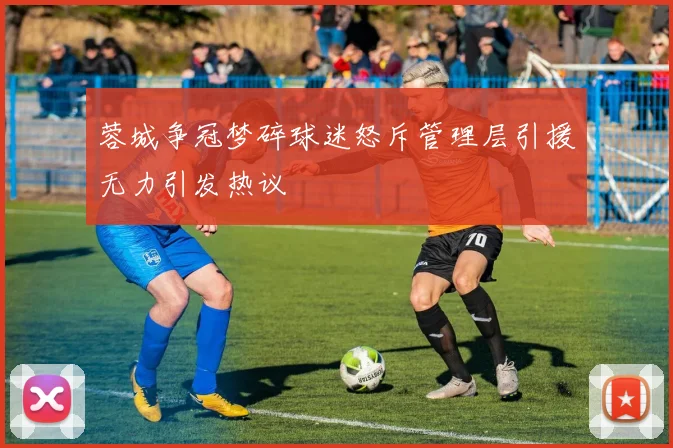 蓉城争冠梦碎球迷怒斥管理层引援无力引发热议