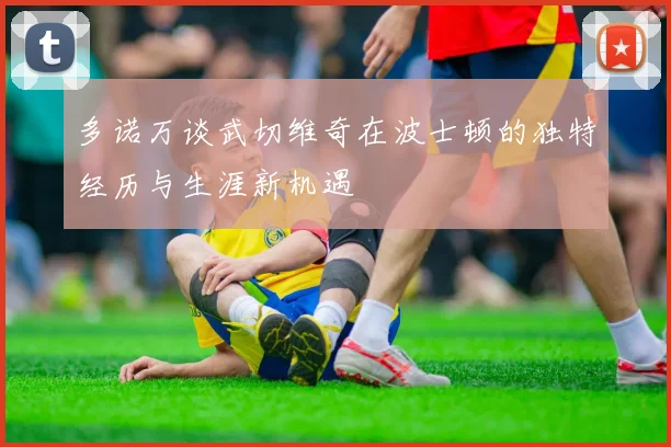 多诺万谈武切维奇在波士顿的独特经历与生涯新机遇