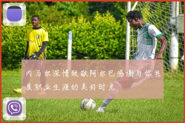 内马尔深情致敬阿尔巴感谢与你共度职业生涯的美好时光