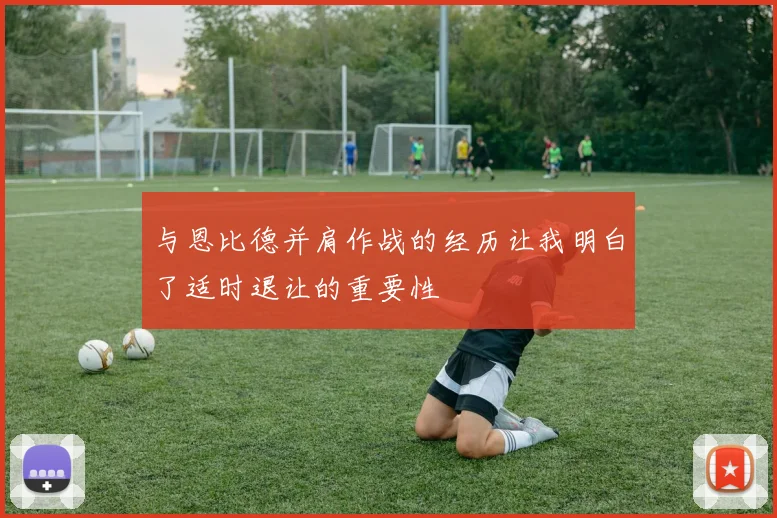 与恩比德并肩作战的经历让我明白了适时退让的重要性