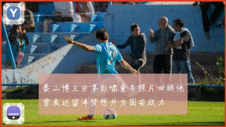 泰山博主分享彭啸童年照片回顾他曾表达留洋梦想并为国安效力