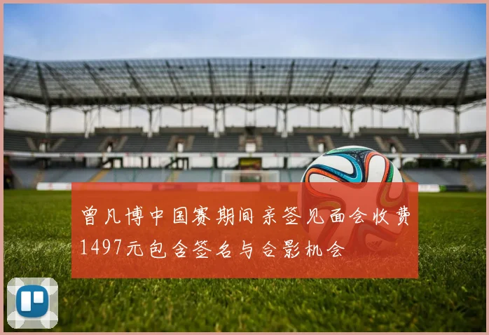 曾凡博中国赛期间亲签见面会收费1497元包含签名与合影机会