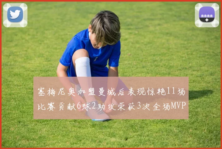 塞梅尼奥加盟曼城后表现惊艳11场比赛贡献6球2助攻荣获3次全场MVP