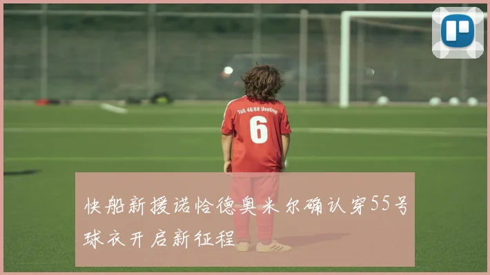 快船新援诺恰德奥米尔确认穿55号球衣开启新征程