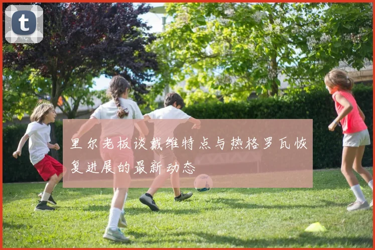 里尔老板谈戴维特点与热格罗瓦恢复进展的最新动态