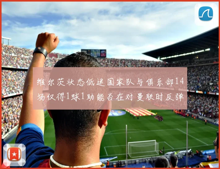 维尔茨状态低迷国家队与俱乐部14场仅得1球1助能否在对曼联时反弹