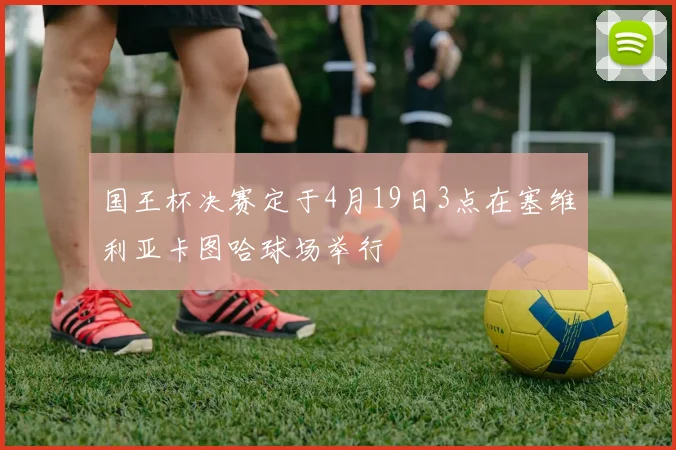 国王杯决赛定于4月19日3点在塞维利亚卡图哈球场举行